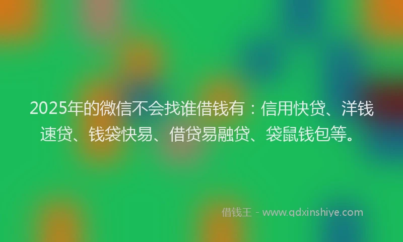 2025年的微信不会找谁借钱有：信用快贷、洋钱速贷、钱袋快易、借贷易融贷、袋鼠钱包等。