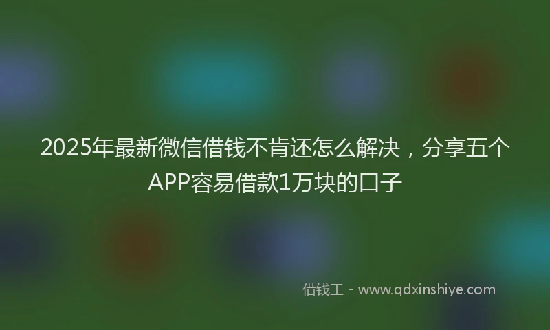 2025年最新微信借钱不肯还怎么解决，分享五个APP容易借款1万块的口子