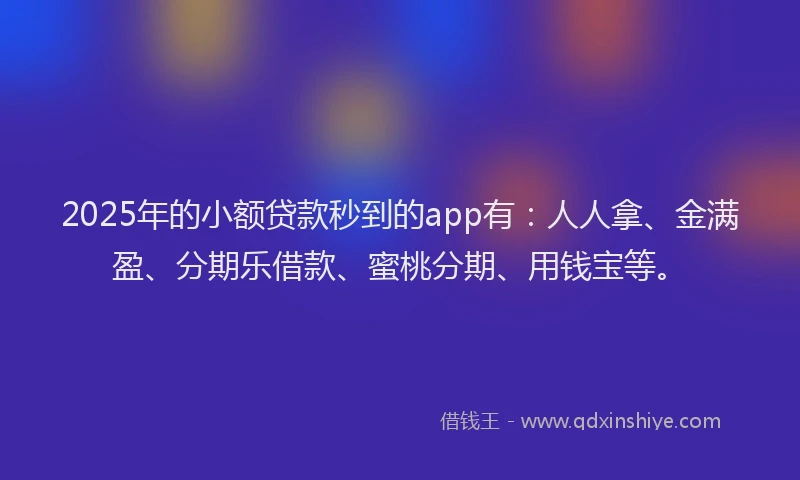 2025年的小额贷款秒到的app有：人人拿、金满盈、分期乐借款、蜜桃分期、用钱宝等。