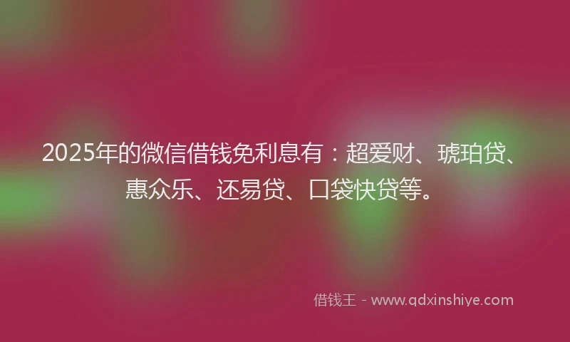 2025年的微信借钱免利息有：超爱财、琥珀贷、惠众乐、还易贷、口袋快贷等。