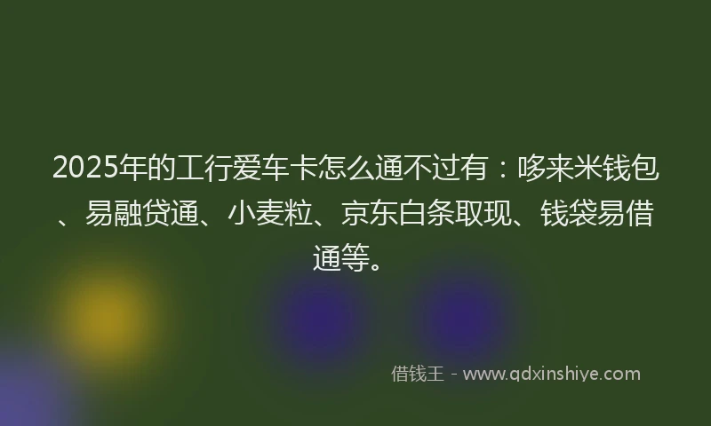 2025年的工行爱车卡怎么通不过有：哆来米钱包、易融贷通、小麦粒、京东白条取现、钱袋易借通等。