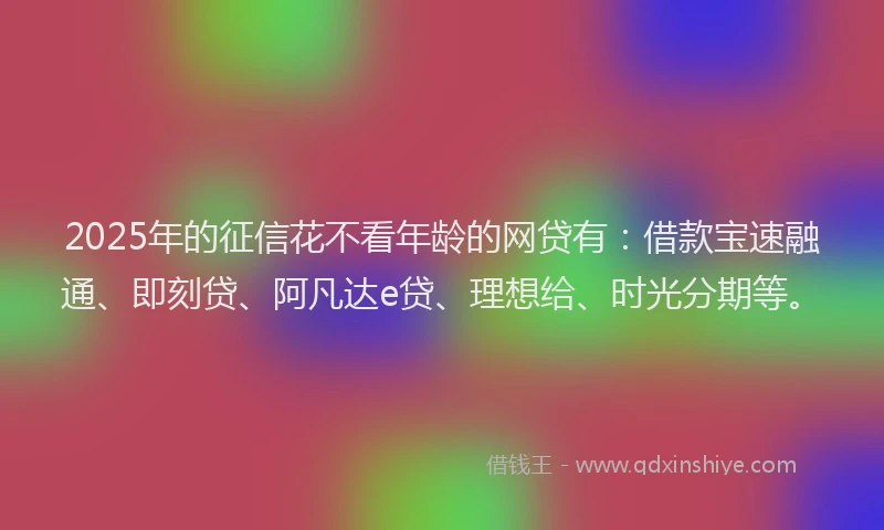 2025年的征信花不看年龄的网贷有：借款宝速融通、即刻贷、阿凡达e贷、理想给、时光分期等。