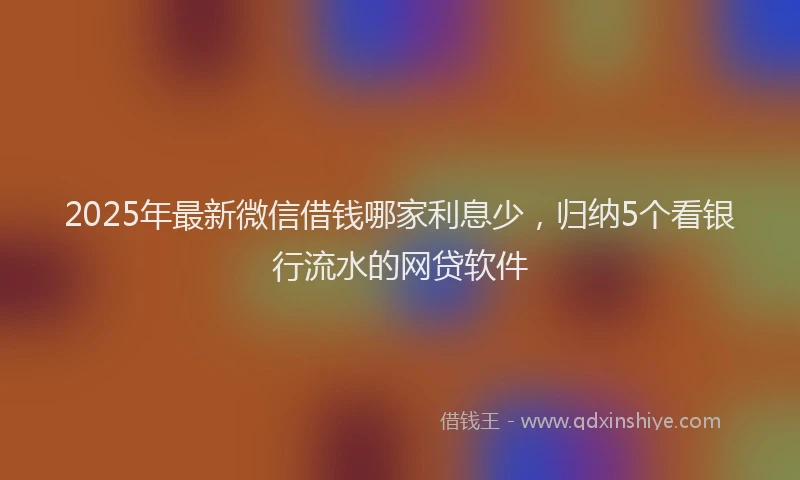 2025年最新微信借钱哪家利息少，归纳5个看银行流水的网贷软件