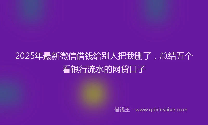 2025年最新微信借钱给别人把我删了，总结五个看银行流水的网贷口子