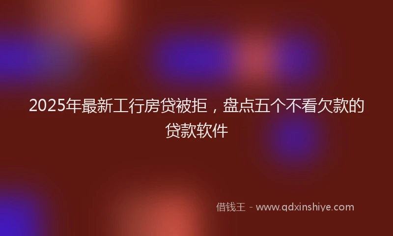 2025年最新工行房贷被拒，盘点五个不看欠款的贷款软件