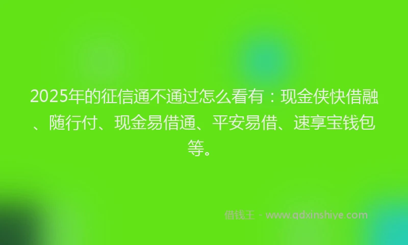 2025年的征信通不通过怎么看有：现金侠快借融、随行付、现金易借通、平安易借、速享宝钱包等。