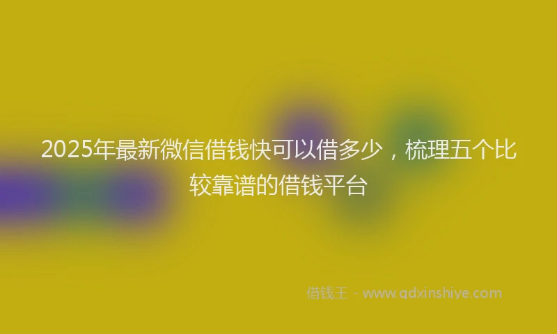 2025年最新微信借钱快可以借多少，梳理五个比较靠谱的借钱平台