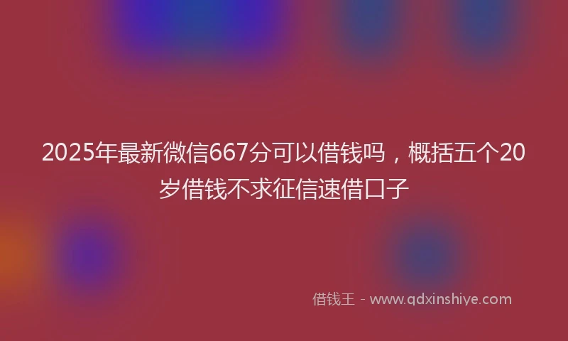 2025年最新微信667分可以借钱吗，概括五个20岁借钱不求征信速借口子