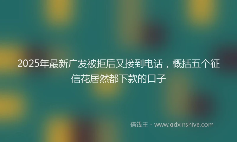 2025年最新广发被拒后又接到电话，概括五个征信花居然都下款的口子