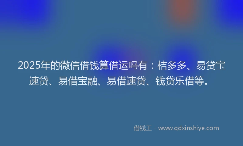 2025年的微信借钱算借运吗有：桔多多、易贷宝速贷、易借宝融、易借速贷、钱贷乐借等。