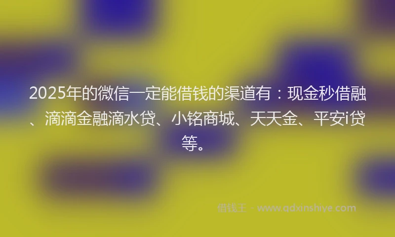 2025年的微信一定能借钱的渠道有：现金秒借融、滴滴金融滴水贷、小铭商城、天天金、平安i贷等。
