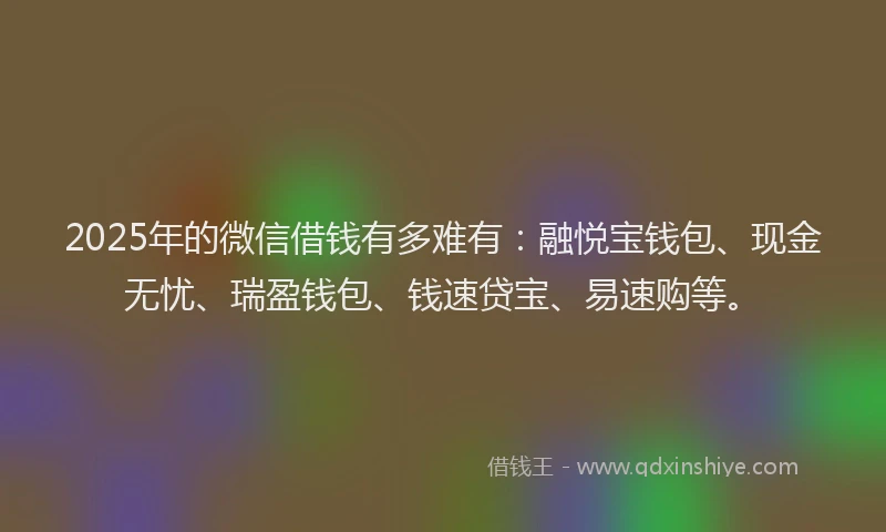 2025年的微信借钱有多难有：融悦宝钱包、现金无忧、瑞盈钱包、钱速贷宝、易速购等。