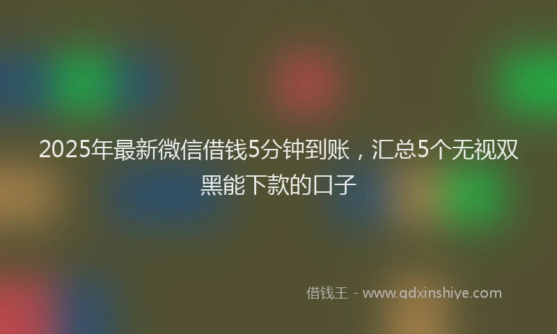 2025年最新微信借钱5分钟到账，汇总5个无视双黑能下款的口子