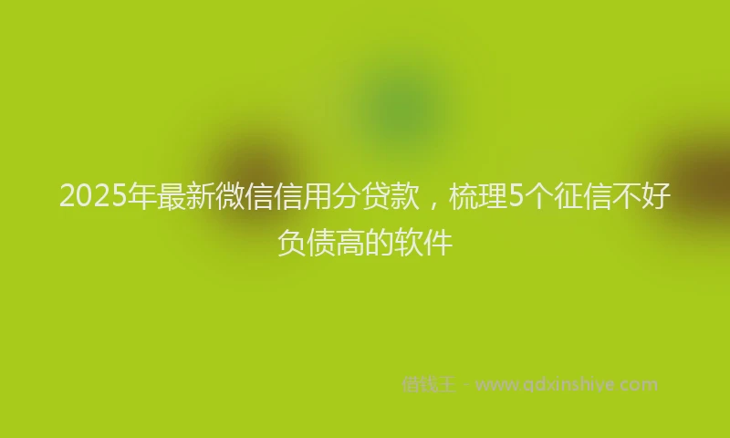 2025年最新微信信用分贷款，梳理5个征信不好负债高的软件