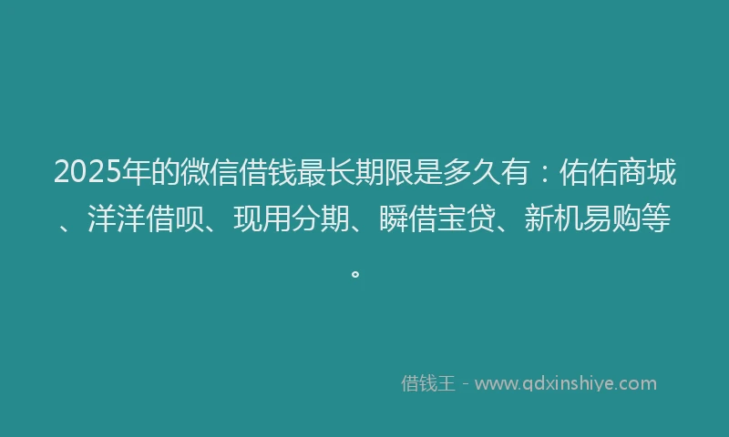 2025年的微信借钱最长期限是多久有：佑佑商城、洋洋借呗、现用分期、瞬借宝贷、新机易购等。