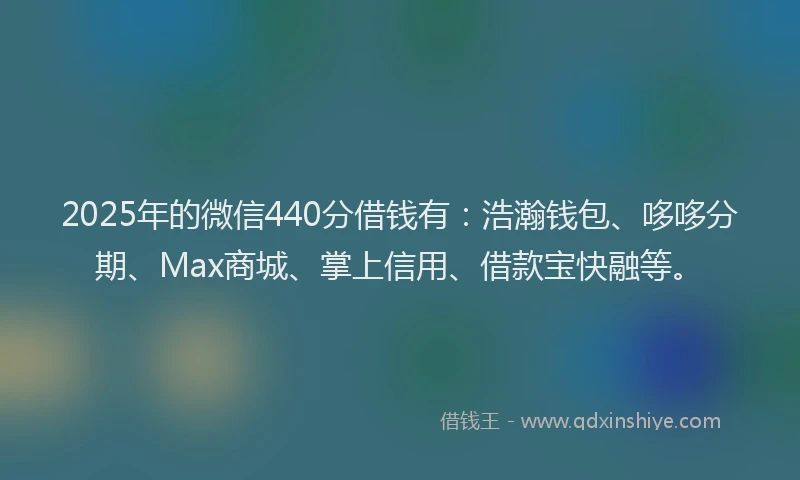 2025年的微信440分借钱有：浩瀚钱包、哆哆分期、Max商城、掌上信用、借款宝快融等。