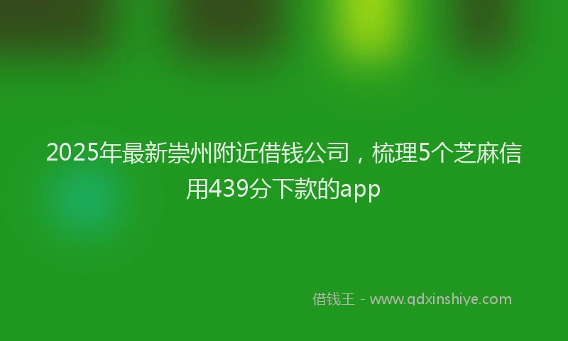 2025年最新崇州附近借钱公司，梳理5个芝麻信用439分下款的app
