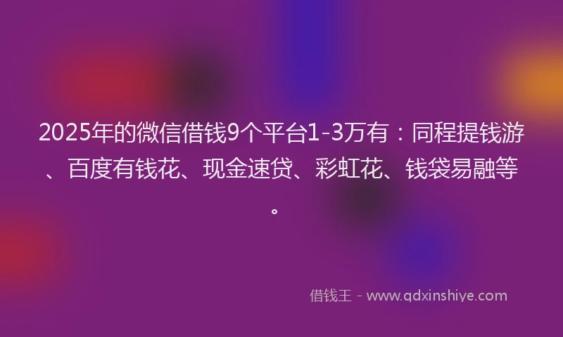 2025年的微信借钱9个平台1-3万有：同程提钱游、百度有钱花、现金速贷、彩虹花、钱袋易融等。