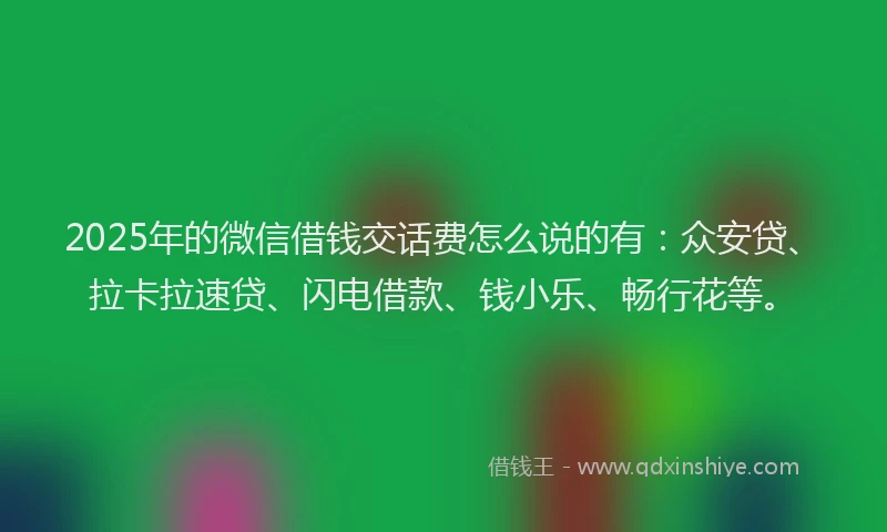 2025年的微信借钱交话费怎么说的有：众安贷、拉卡拉速贷、闪电借款、钱小乐、畅行花等。