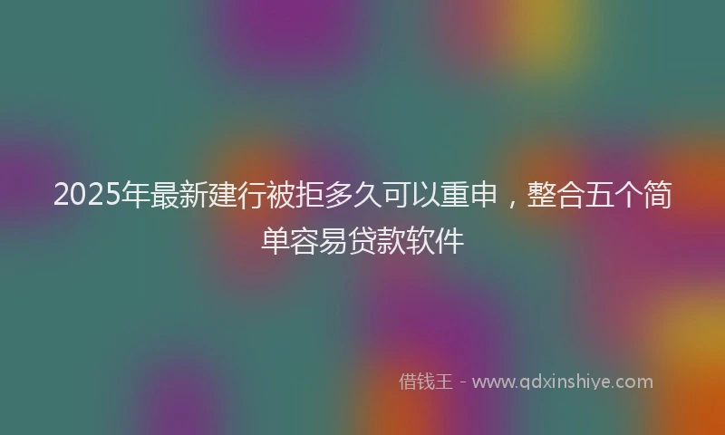 2025年最新建行被拒多久可以重申，整合五个简单容易贷款软件