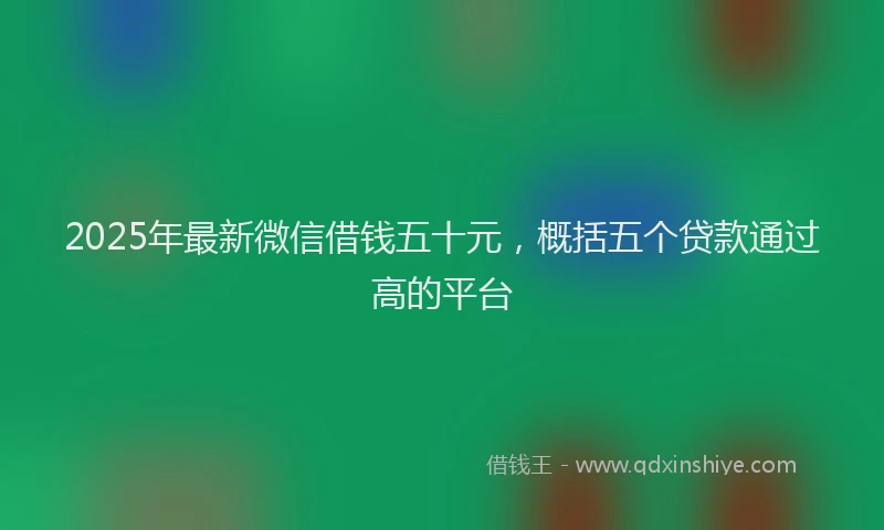 2025年最新微信借钱五十元，概括五个贷款通过高的平台