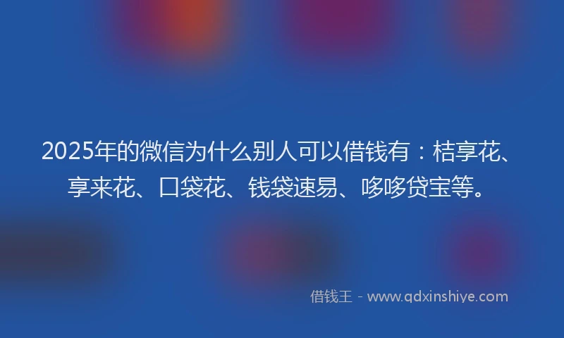 2025年的微信为什么别人可以借钱有：桔享花、享来花、口袋花、钱袋速易、哆哆贷宝等。