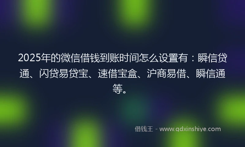 2025年的微信借钱到账时间怎么设置有：瞬信贷通、闪贷易贷宝、速借宝盒、沪商易借、瞬信通等。