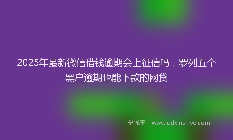 2025年最新微信借钱逾期会上征信吗，罗列五个黑户逾期也能下款的网贷
