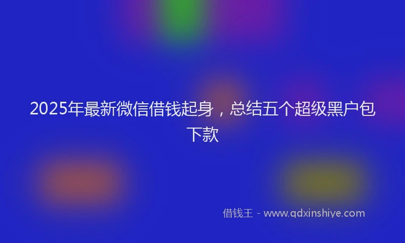 2025年最新微信借钱起身，总结五个超级黑户包下款