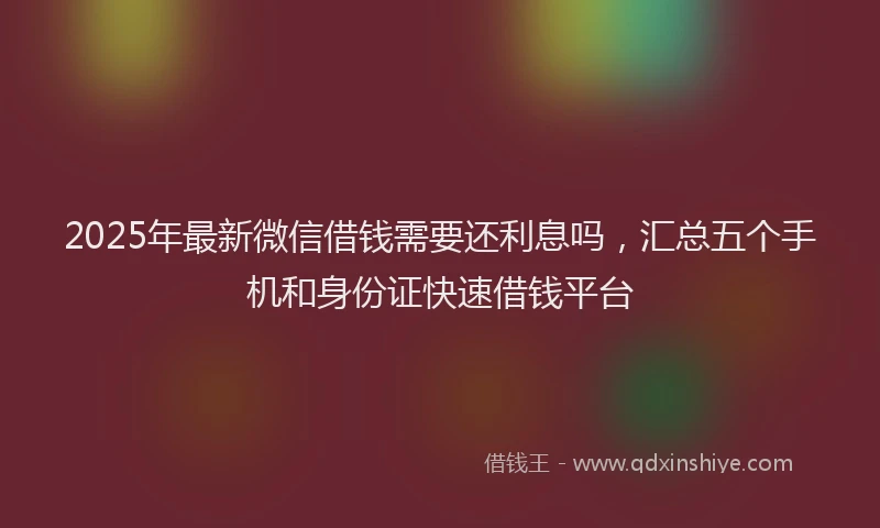 2025年最新微信借钱需要还利息吗，汇总五个手机和身份证快速借钱平台