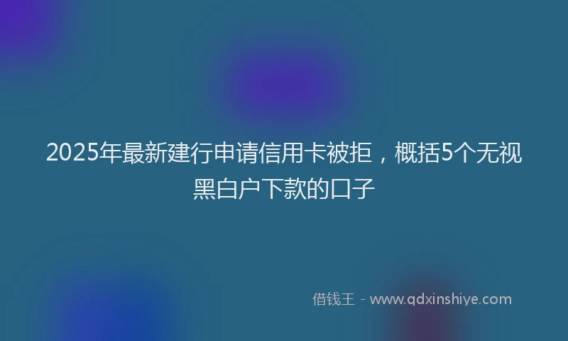 2025年最新建行申请信用卡被拒，概括5个无视黑白户下款的口子