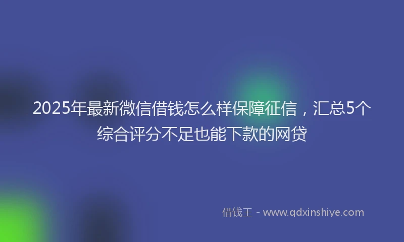 2025年最新微信借钱怎么样保障征信，汇总5个综合评分不足也能下款的网贷
