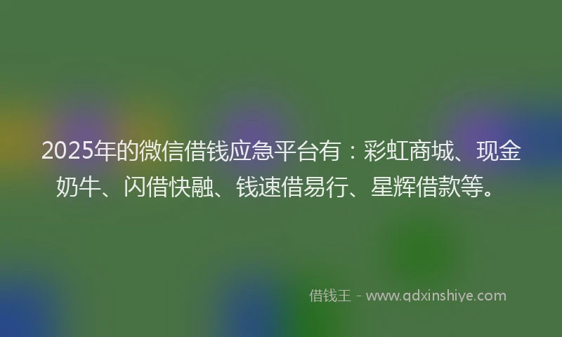 2025年的微信借钱应急平台有：彩虹商城、现金奶牛、闪借快融、钱速借易行、星辉借款等。