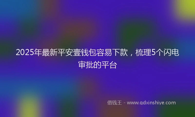 2025年最新平安壹钱包容易下款，梳理5个闪电审批的平台