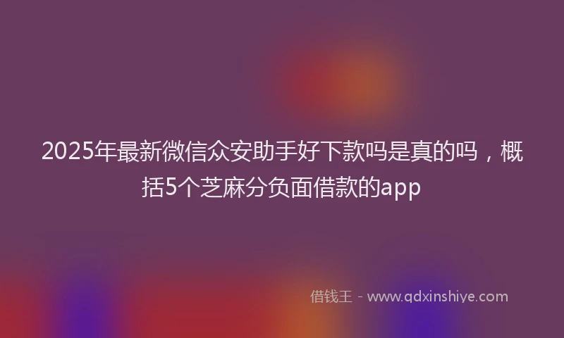 2025年最新微信众安助手好下款吗是真的吗，概括5个芝麻分负面借款的app