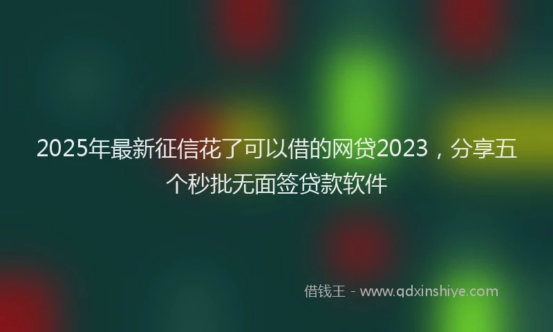 2025年最新征信花了可以借的网贷2023，分享五个秒批无面签贷款软件