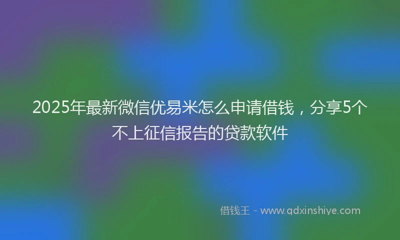 2025年最新微信优易米怎么申请借钱，分享5个不上征信报告的贷款软件