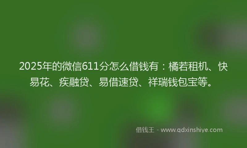 2025年的微信611分怎么借钱有：橘若租机、快易花、疾融贷、易借速贷、祥瑞钱包宝等。