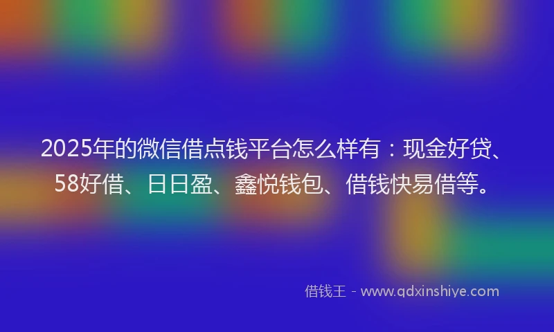 2025年的微信借点钱平台怎么样有：现金好贷、58好借、日日盈、鑫悦钱包、借钱快易借等。