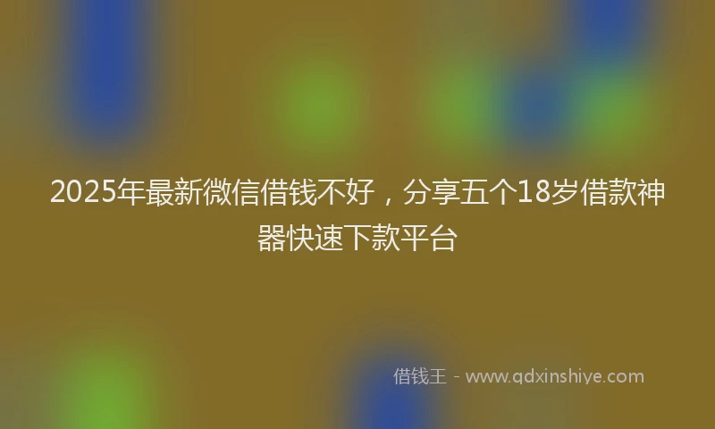 2025年最新微信借钱不好，分享五个18岁借款神器快速下款平台