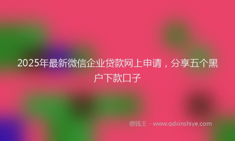 2025年最新微信企业贷款网上申请，分享五个黑户下款口子