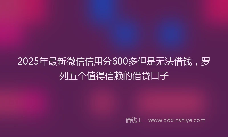 2025年最新微信信用分600多但是无法借钱，罗列五个值得信赖的借贷口子