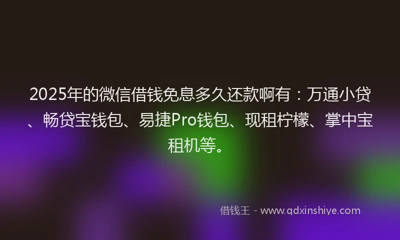 2025年的微信借钱免息多久还款啊有：万通小贷、畅贷宝钱包、易捷Pro钱包、现租柠檬、掌中宝租机等。