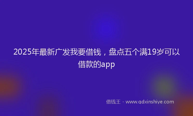 2025年最新广发我要借钱，盘点五个满19岁可以借款的app