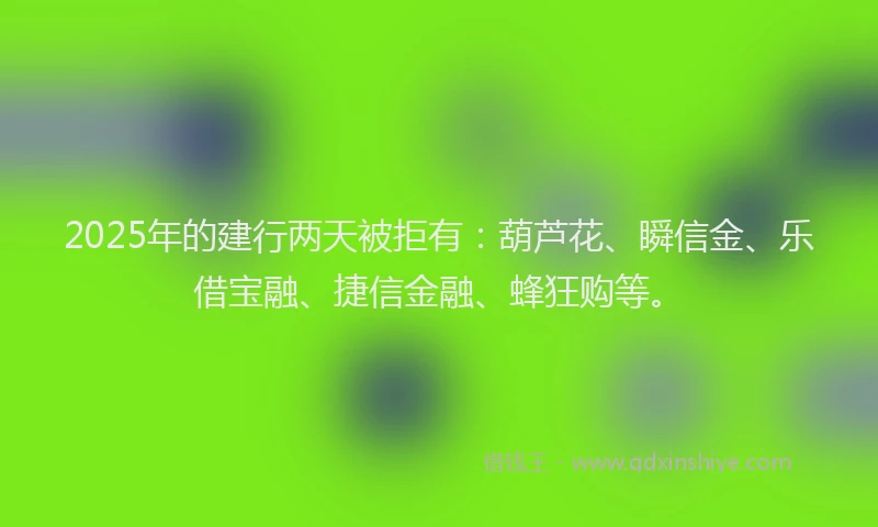 2025年的建行两天被拒有：葫芦花、瞬信金、乐借宝融、捷信金融、蜂狂购等。