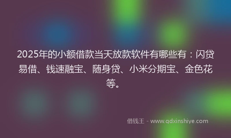2025年的小额借款当天放款软件有哪些有：闪贷易借、钱速融宝、随身贷、小米分期宝、金色花等。
