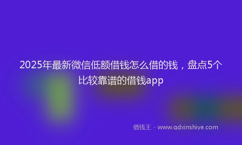 2025年最新微信低额借钱怎么借的钱，盘点5个比较靠谱的借钱app