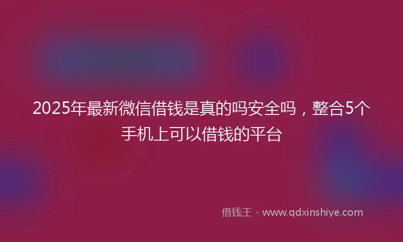2025年最新微信借钱是真的吗安全吗，整合5个手机上可以借钱的平台
