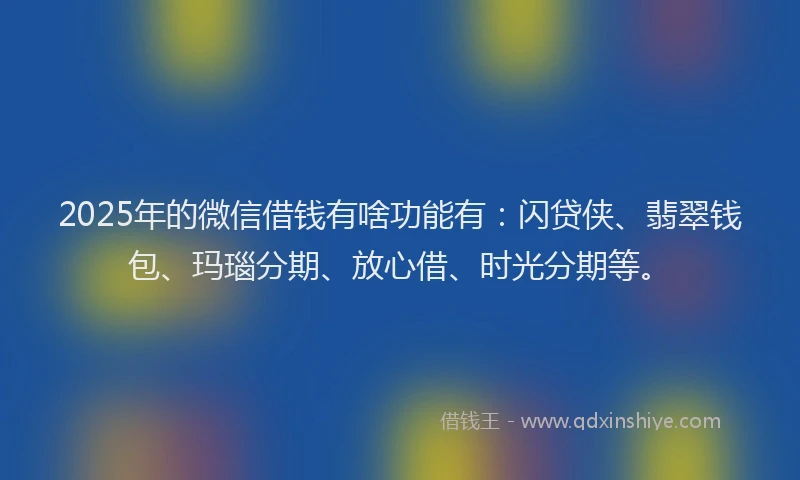 2025年的微信借钱有啥功能有：闪贷侠、翡翠钱包、玛瑙分期、放心借、时光分期等。