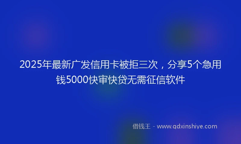 2025年最新广发信用卡被拒三次，分享5个急用钱5000快审快贷无需征信软件